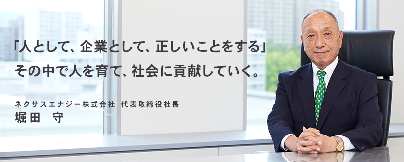 「人として、企業として、正しいことをする」その中で人を育て、社会に貢献していく。ネクサスエナジー株式会社 代表取締役社長　堀田　守