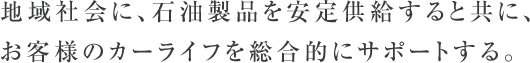 地域社会に、石油製品を安定供給すると共に、お客様のカーライフを総合的にサポートする。