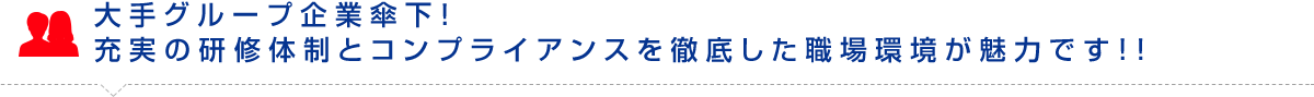 大手グループ企業傘下！充実の研修体制とコンプライアンスを徹底した職場環境が魅力です！！